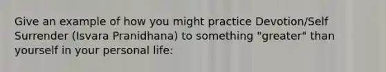 Give an example of how you might practice Devotion/Self Surrender (Isvara Pranidhana) to something "greater" than yourself in your personal life: