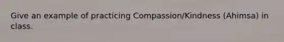 Give an example of practicing Compassion/Kindness (Ahimsa) in class.