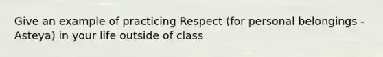 Give an example of practicing Respect (for personal belongings - Asteya) in your life outside of class