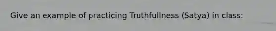 Give an example of practicing Truthfullness (Satya) in class: