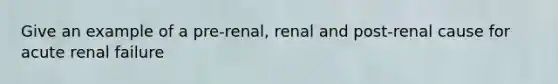 Give an example of a pre-renal, renal and post-renal cause for acute renal failure