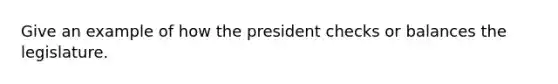 Give an example of how the president checks or balances the legislature.