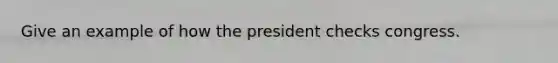 Give an example of how the president checks congress.