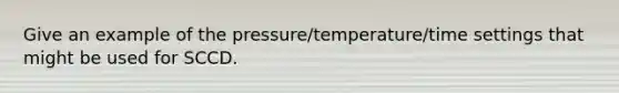 Give an example of the pressure/temperature/time settings that might be used for SCCD.