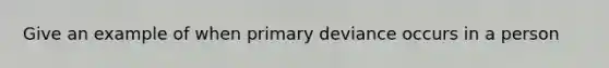 Give an example of when primary deviance occurs in a person