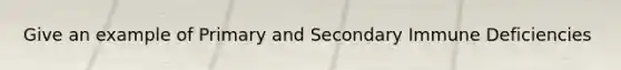 Give an example of Primary and Secondary Immune Deficiencies