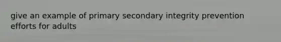 give an example of primary secondary integrity prevention efforts for adults