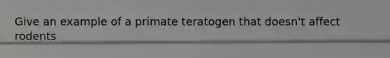 Give an example of a primate teratogen that doesn't affect rodents