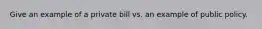 Give an example of a private bill vs. an example of public policy.