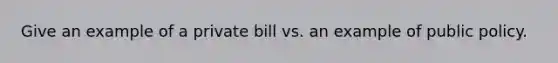 Give an example of a private bill vs. an example of public policy.