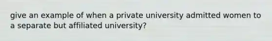 give an example of when a private university admitted women to a separate but affiliated university?