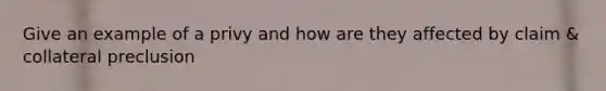 Give an example of a privy and how are they affected by claim & collateral preclusion