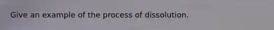 Give an example of the process of dissolution.