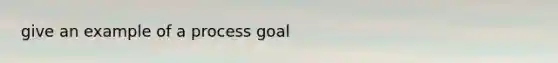 give an example of a process goal