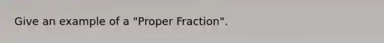 Give an example of a "Proper Fraction".