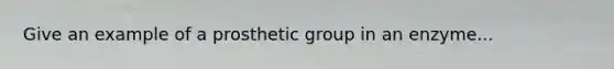 Give an example of a prosthetic group in an enzyme...