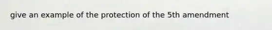 give an example of the protection of the 5th amendment