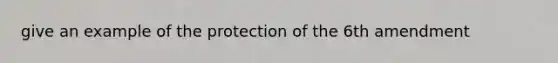 give an example of the protection of the 6th amendment