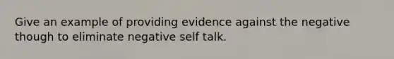 Give an example of providing evidence against the negative though to eliminate negative self talk.