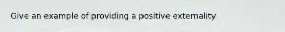 Give an example of providing a positive externality