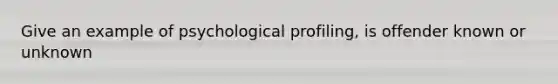 Give an example of psychological profiling, is offender known or unknown