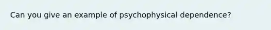 Can you give an example of psychophysical dependence?