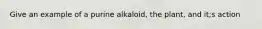 Give an example of a purine alkaloid, the plant, and it;s action