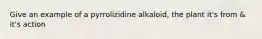 Give an example of a pyrrolizidine alkaloid, the plant it's from & it's action