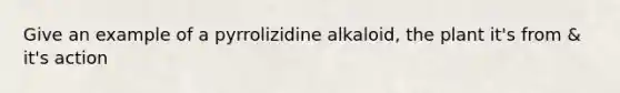 Give an example of a pyrrolizidine alkaloid, the plant it's from & it's action