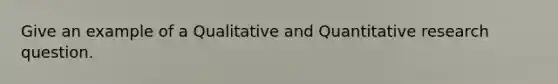 Give an example of a Qualitative and Quantitative research question.