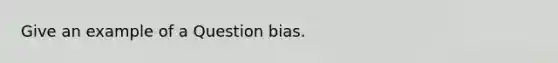 Give an example of a Question bias.