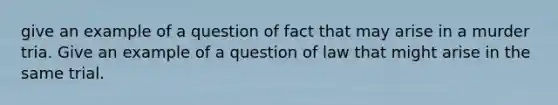 give an example of a question of fact that may arise in a murder tria. Give an example of a question of law that might arise in the same trial.