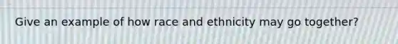 Give an example of how race and ethnicity may go together?