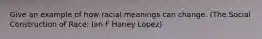 Give an example of how racial meanings can change. (The Social Construction of Race: Ian F Haney López)