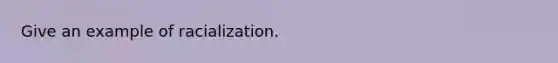 Give an example of racialization.