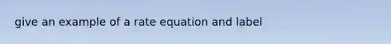 give an example of a rate equation and label