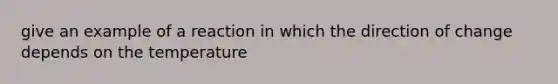 give an example of a reaction in which the direction of change depends on the temperature