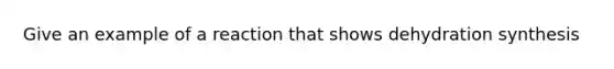Give an example of a reaction that shows dehydration synthesis