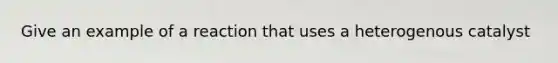 Give an example of a reaction that uses a heterogenous catalyst