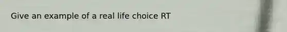 Give an example of a real life choice RT