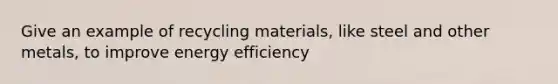 Give an example of recycling materials, like steel and other metals, to improve energy efficiency