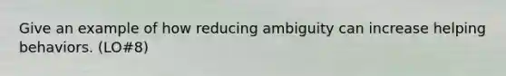 Give an example of how reducing ambiguity can increase helping behaviors. (LO#8)