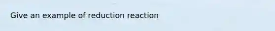 Give an example of reduction reaction