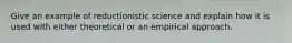 Give an example of reductionistic science and explain how it is used with either theoretical or an empirical approach.