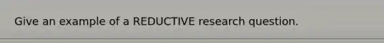 Give an example of a REDUCTIVE research question.