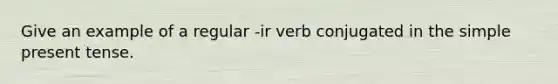 Give an example of a regular -ir verb conjugated in the simple <a href='https://www.questionai.com/knowledge/kcaim2ySYc-present-tense' class='anchor-knowledge'>present tense</a>.