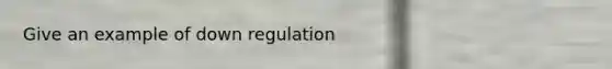 Give an example of down regulation