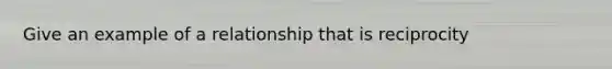 Give an example of a relationship that is reciprocity