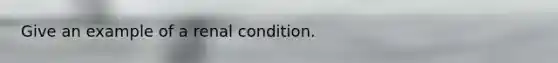 Give an example of a renal condition.