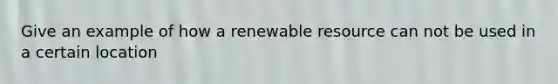 Give an example of how a renewable resource can not be used in a certain location